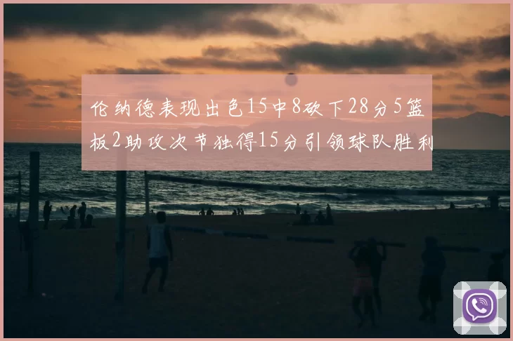 伦纳德表现出色15中8砍下28分5篮板2助攻次节独得15分引领球队胜利